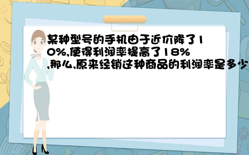 某种型号的手机由于近价降了10%,使得利润率提高了18%,那么,原来经销这种商品的利润率是多少?