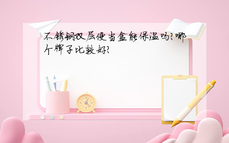 不锈钢双层便当盒能保温吗?哪个牌子比较好?