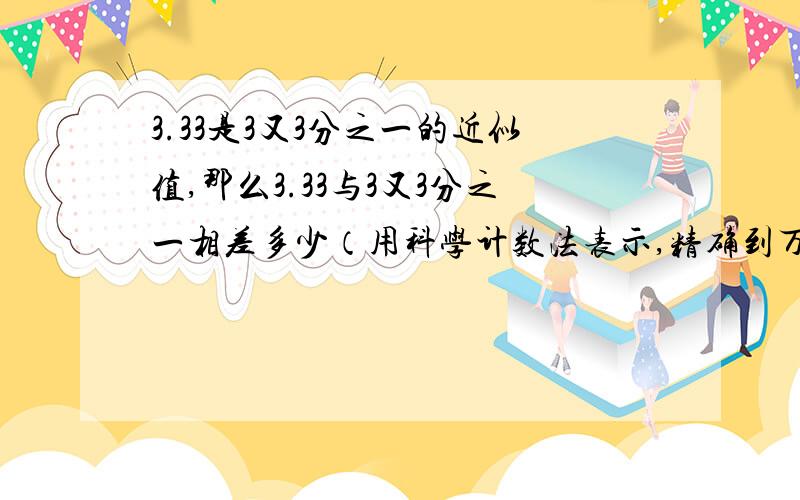 3.33是3又3分之一的近似值,那么3.33与3又3分之一相差多少（用科学计数法表示,精确到万分位