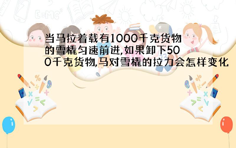 当马拉着载有1000千克货物的雪橇匀速前进,如果卸下500千克货物,马对雪橇的拉力会怎样变化