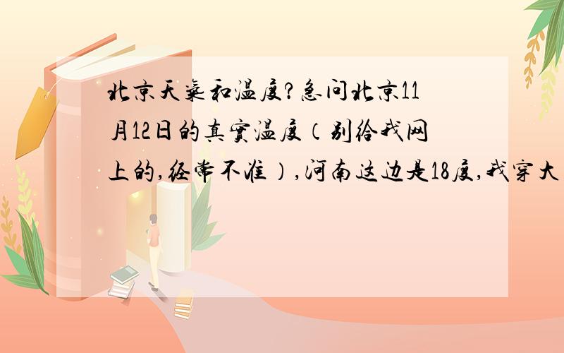 北京天气和温度?急问北京11月12日的真实温度（别给我网上的,经常不准）,河南这边是18度,我穿大衣,预报说北京是10度