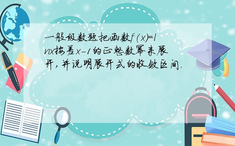 一般级数题把函数f(x)=lnx按差x-1的正整数幂来展开,并说明展开式的收敛区间.