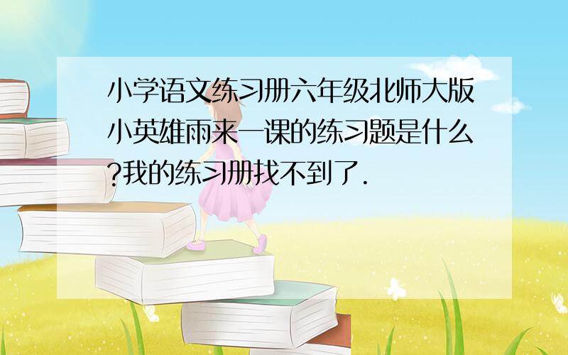 小学语文练习册六年级北师大版小英雄雨来一课的练习题是什么?我的练习册找不到了.