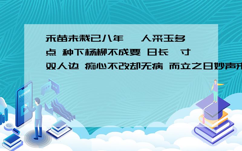 禾苗未栽已八年 一人采玉多一点 种下杨柳不成要 日长一寸双人边 痴心不改却无病 而立之日妙声来