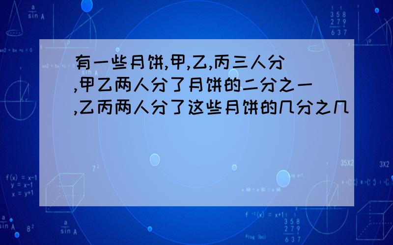 有一些月饼,甲,乙,丙三人分,甲乙两人分了月饼的二分之一,乙丙两人分了这些月饼的几分之几