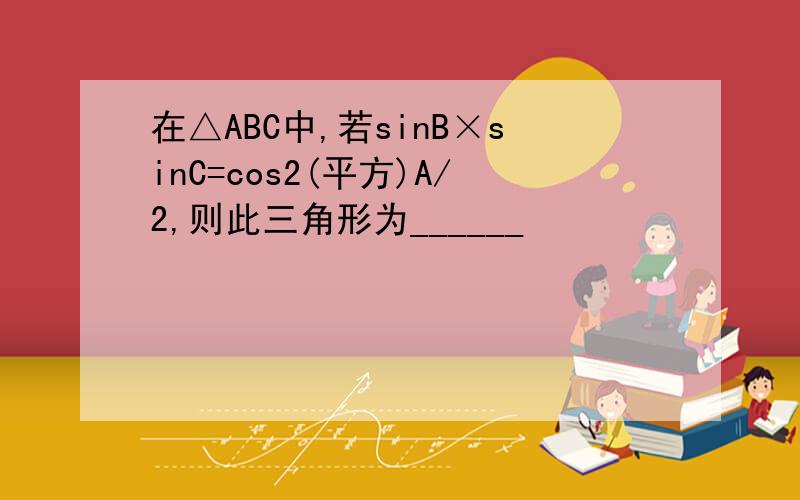 在△ABC中,若sinB×sinC=cos2(平方)A/2,则此三角形为______