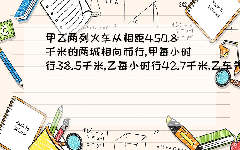 甲乙两列火车从相距450.8千米的两城相向而行,甲每小时行38.5千米,乙每小时行42.7千米,乙车先出发2小时后