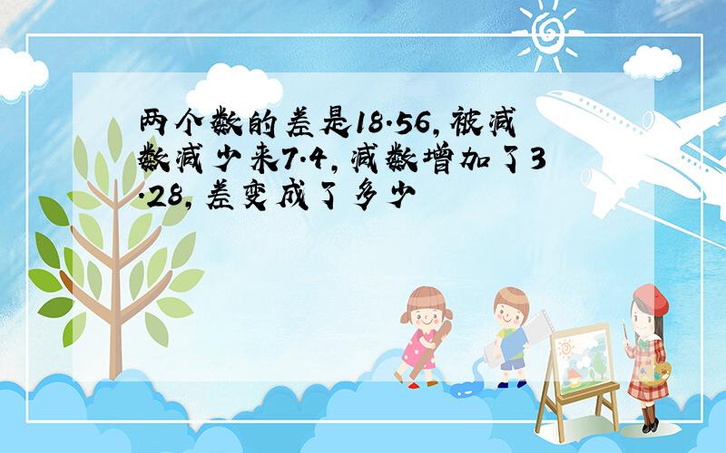 两个数的差是18.56,被减数减少来7.4,减数增加了3.28,差变成了多少