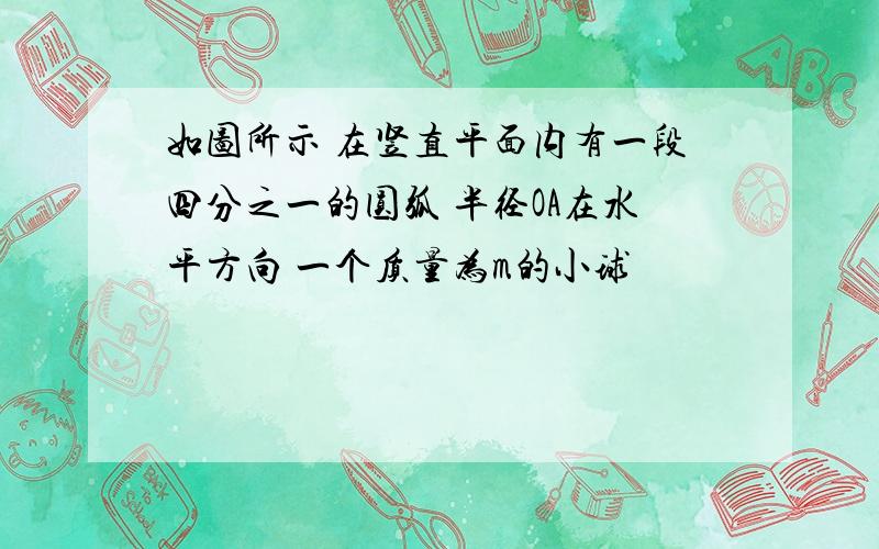 如图所示 在竖直平面内有一段四分之一的圆弧 半径OA在水平方向 一个质量为m的小球