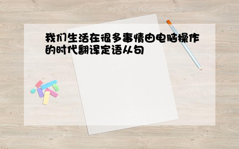 我们生活在很多事情由电脑操作的时代翻译定语从句