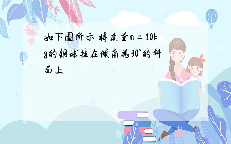 如下图所示 将质量m=10kg的钢球挂在倾角为30°的斜面上