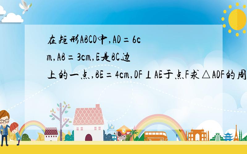 在矩形ABCD中,AD=6cm,AB=3cm,E是BC边上的一点,BE=4cm,DF⊥AE于点F求△ADF的周长面积