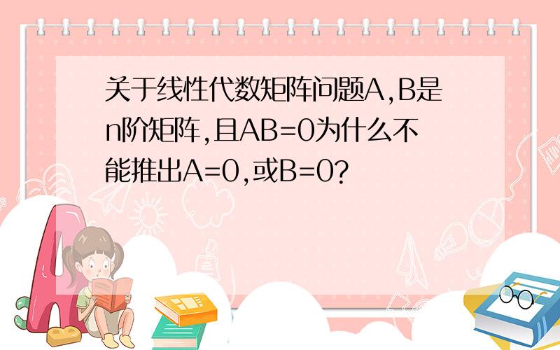 关于线性代数矩阵问题A,B是n阶矩阵,且AB=0为什么不能推出A=0,或B=0?