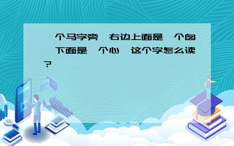 一个马字旁,右边上面是一个囱,下面是一个心,这个字怎么读?