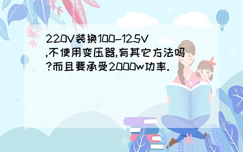 220V装换100-125V,不使用变压器,有其它方法吗?而且要承受2000w功率.