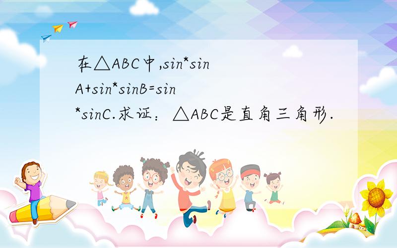 在△ABC中,sin*sinA+sin*sinB=sin*sinC.求证：△ABC是直角三角形.