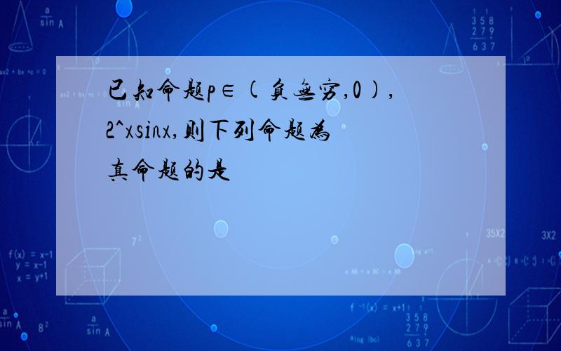 已知命题p∈(负无穷,0),2^xsinx,则下列命题为真命题的是