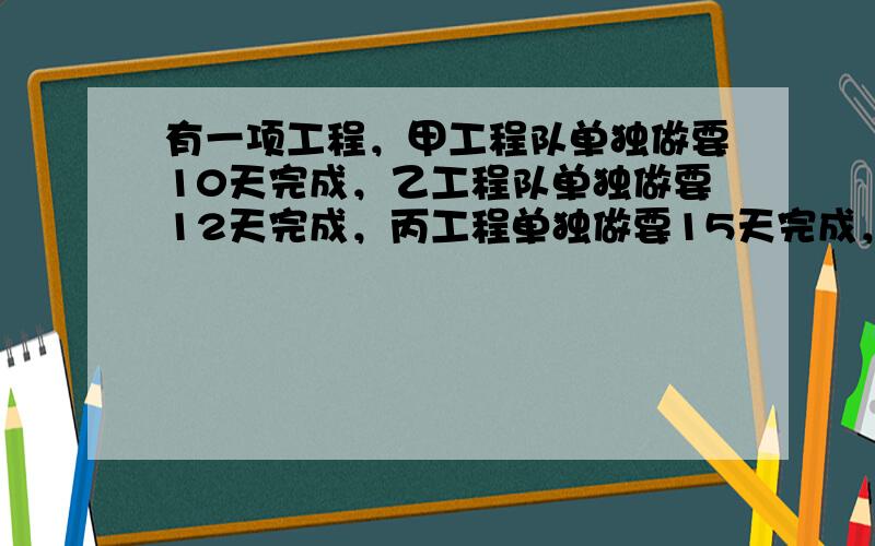 有一项工程，甲工程队单独做要10天完成，乙工程队单独做要12天完成，丙工程单独做要15天完成，现在甲、乙、丙三队合干2天