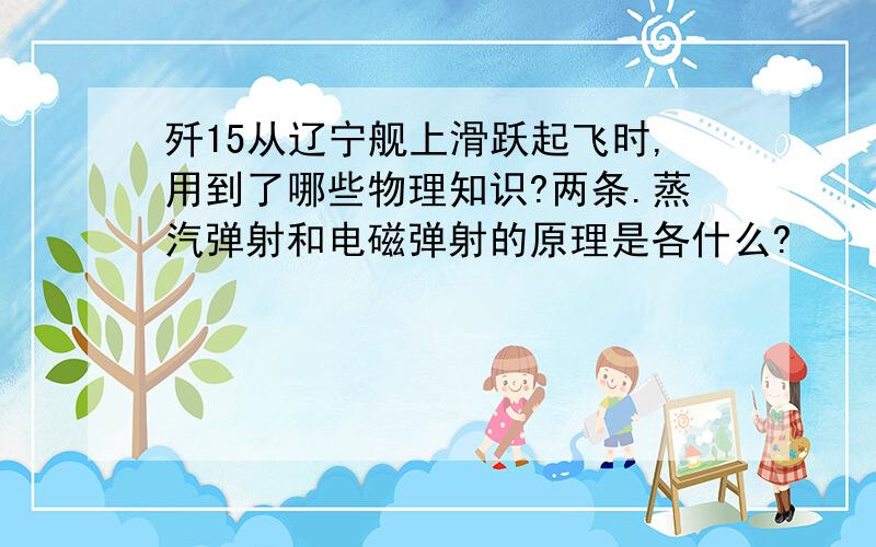 歼15从辽宁舰上滑跃起飞时,用到了哪些物理知识?两条.蒸汽弹射和电磁弹射的原理是各什么?