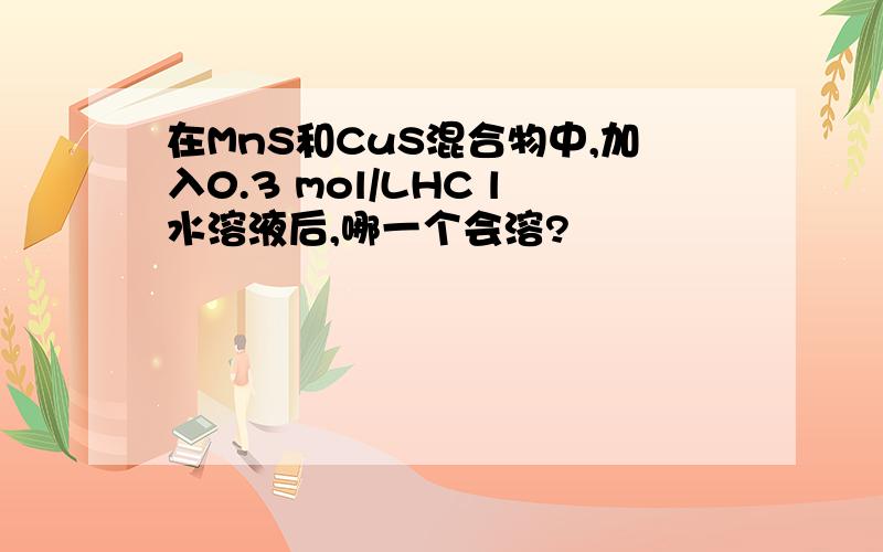 在MnS和CuS混合物中,加入0.3 mol/LHC l水溶液后,哪一个会溶?