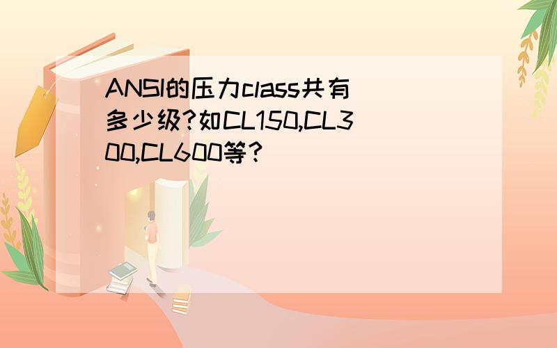 ANSI的压力class共有多少级?如CL150,CL300,CL600等?