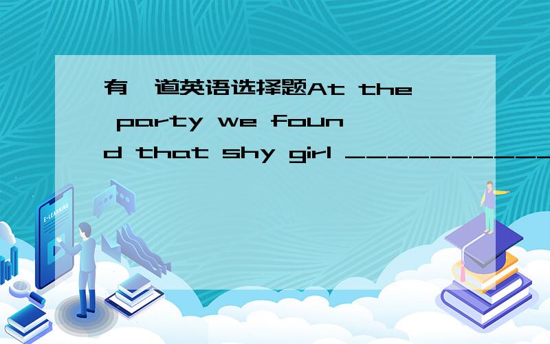 有一道英语选择题At the party we found that shy girl __________ her m