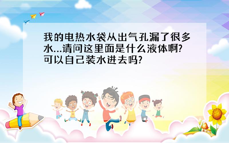 我的电热水袋从出气孔漏了很多水…请问这里面是什么液体啊?可以自己装水进去吗?