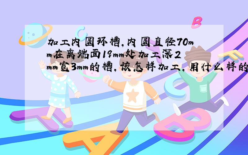 加工内圆环槽,内圆直径70mm在离端面19mm处加工深2mm宽3mm的槽,该怎样加工,用什么样的镗刀