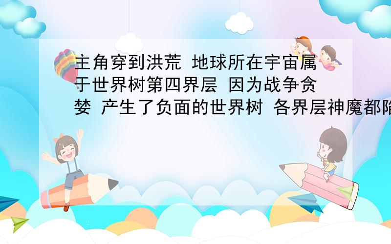 主角穿到洪荒 地球所在宇宙属于世界树第四界层 因为战争贪婪 产生了负面的世界树 各界层神魔都陷入沉睡