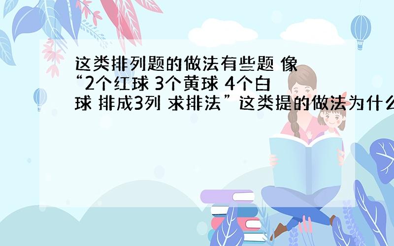 这类排列题的做法有些题 像 “2个红球 3个黄球 4个白球 排成3列 求排法” 这类提的做法为什么要用A99除以A22*