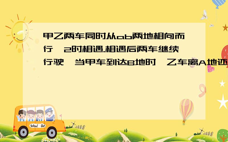 甲乙两车同时从ab两地相向而行,2时相遇.相遇后两车继续行驶,当甲车到达B地时,乙车离A地还有60千米,已