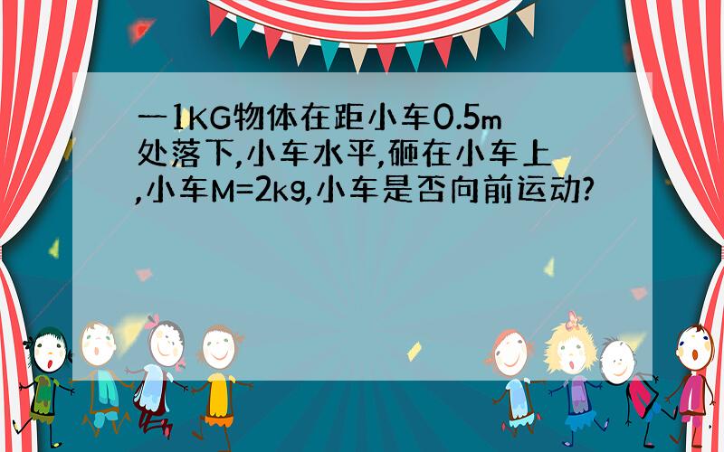 一1KG物体在距小车0.5m处落下,小车水平,砸在小车上,小车M=2kg,小车是否向前运动?