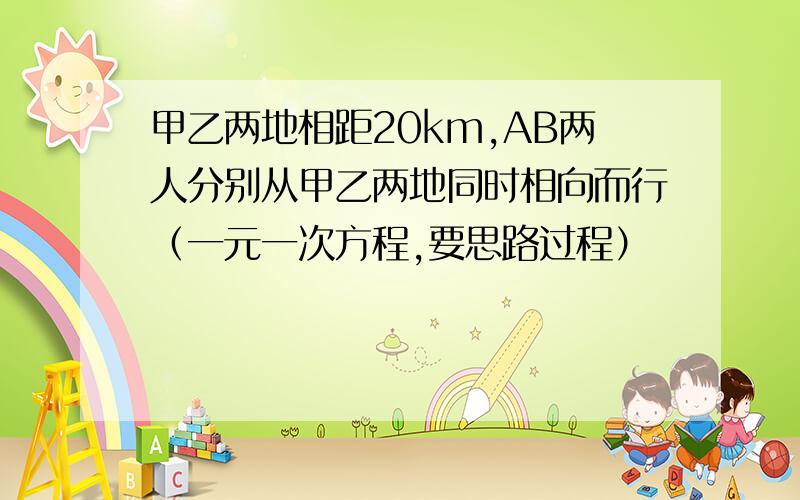 甲乙两地相距20km,AB两人分别从甲乙两地同时相向而行（一元一次方程,要思路过程）