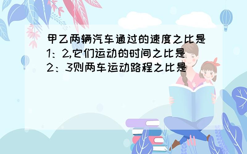 甲乙两辆汽车通过的速度之比是1：2,它们运动的时间之比是2：3则两车运动路程之比是