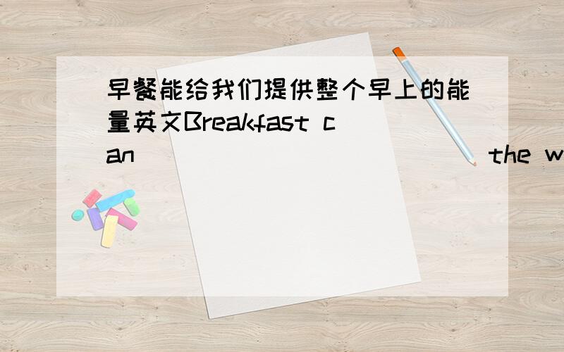 早餐能给我们提供整个早上的能量英文Breakfast can___ ___ ___ ___the whole morni