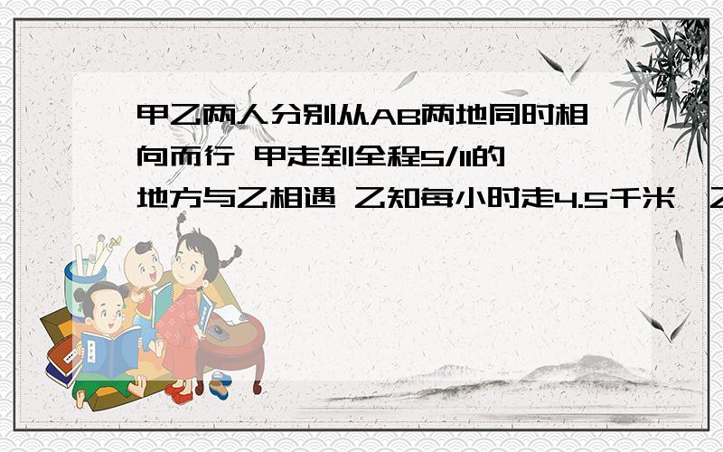 甲乙两人分别从AB两地同时相向而行 甲走到全程5/11的地方与乙相遇 乙知每小时走4.5千米,乙每小时.