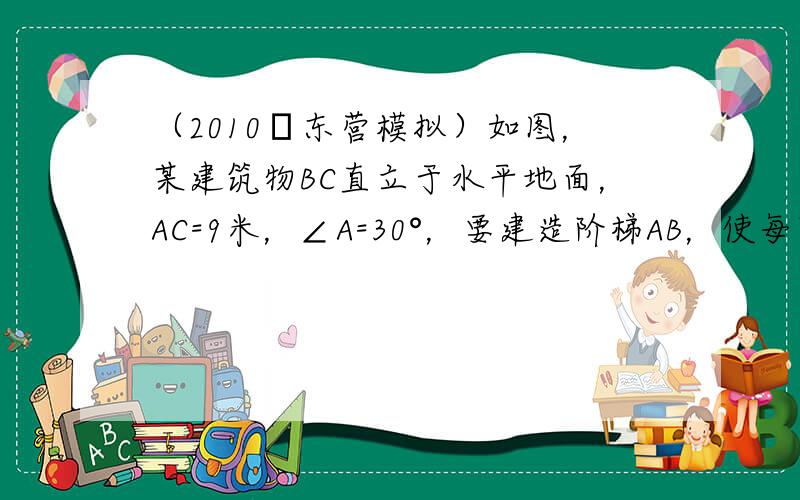 （2010•东营模拟）如图，某建筑物BC直立于水平地面，AC=9米，∠A=30°，要建造阶梯AB，使每阶高不超过20cm