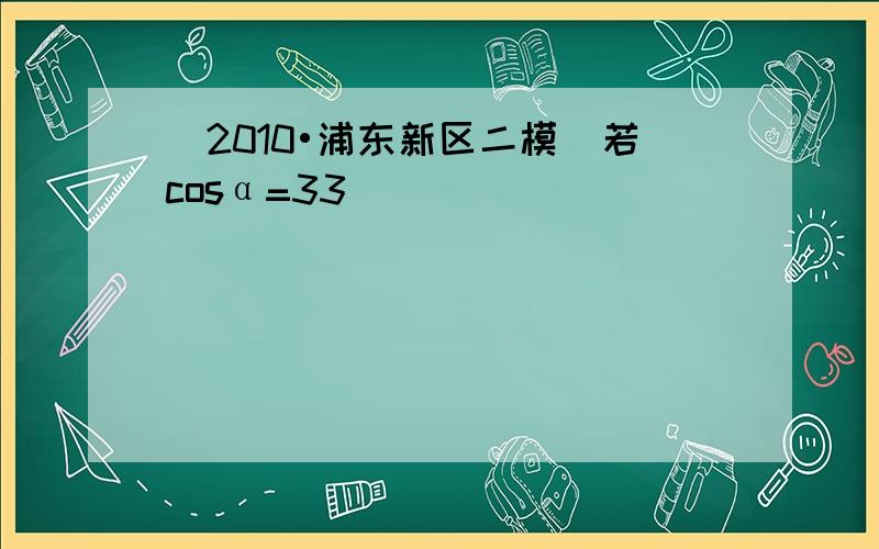 （2010•浦东新区二模）若cosα=33