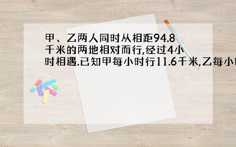 甲、乙两人同时从相距94.8千米的两地相对而行,经过4小时相遇.已知甲每小时行11.6千米,乙每小时行多少千