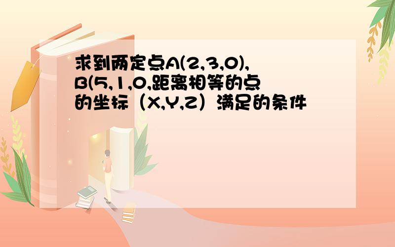 求到两定点A(2,3,0),B(5,1,0,距离相等的点的坐标（X,Y,Z）满足的条件