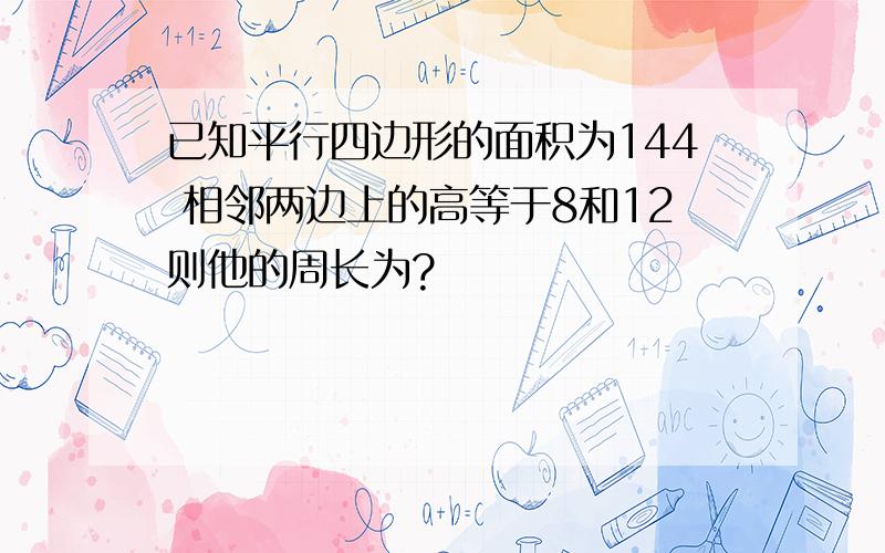 已知平行四边形的面积为144 相邻两边上的高等于8和12则他的周长为?