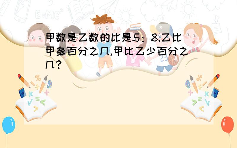 甲数是乙数的比是5：8,乙比甲多百分之几,甲比乙少百分之几?