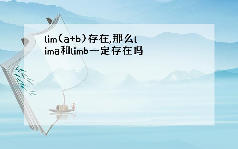 lim(a+b)存在,那么lima和limb一定存在吗