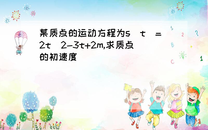 某质点的运动方程为s(t)=2t^2-3t+2m,求质点的初速度