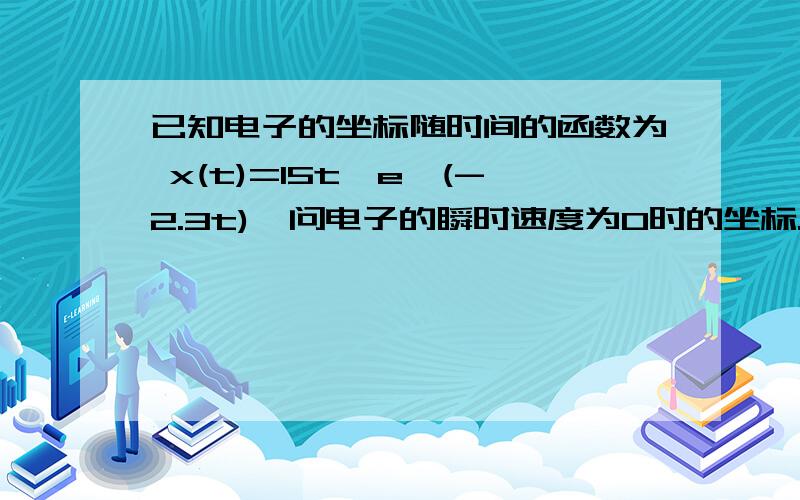 已知电子的坐标随时间的函数为 x(t)=15t*e^(-2.3t),问电子的瞬时速度为0时的坐标..