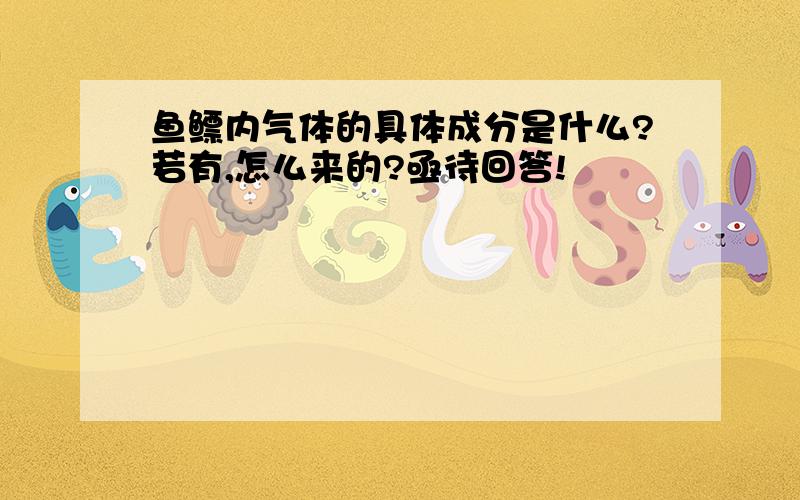 鱼鳔内气体的具体成分是什么?若有,怎么来的?亟待回答!