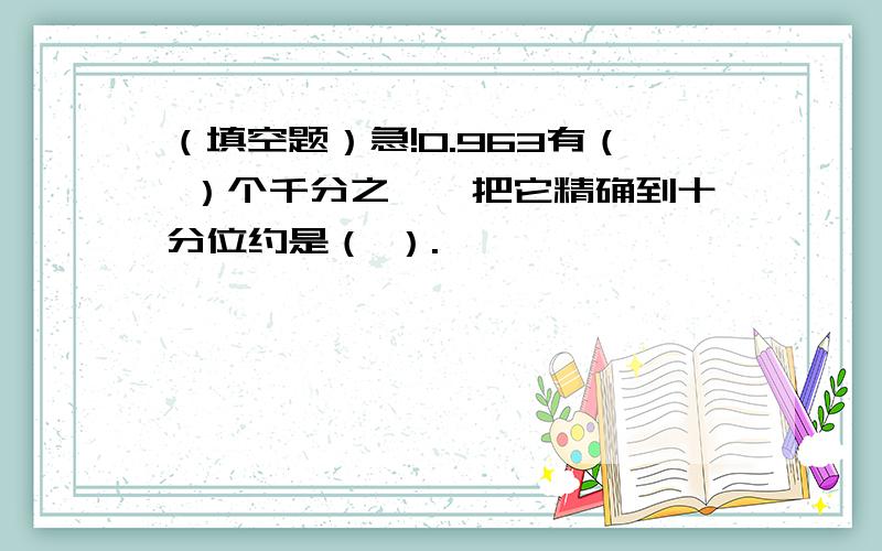 （填空题）急!0.963有（ ）个千分之一,把它精确到十分位约是（ ）.