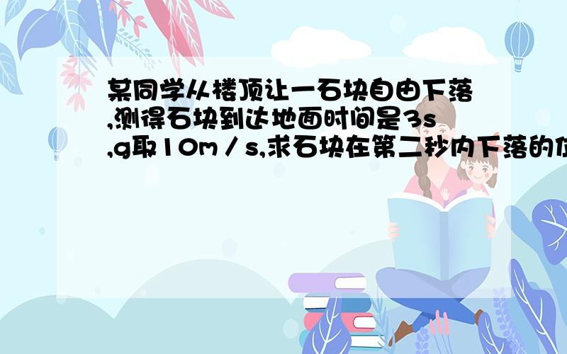 某同学从楼顶让一石块自由下落,测得石块到达地面时间是3s,g取10m／s,求石块在第二秒内下落的位移