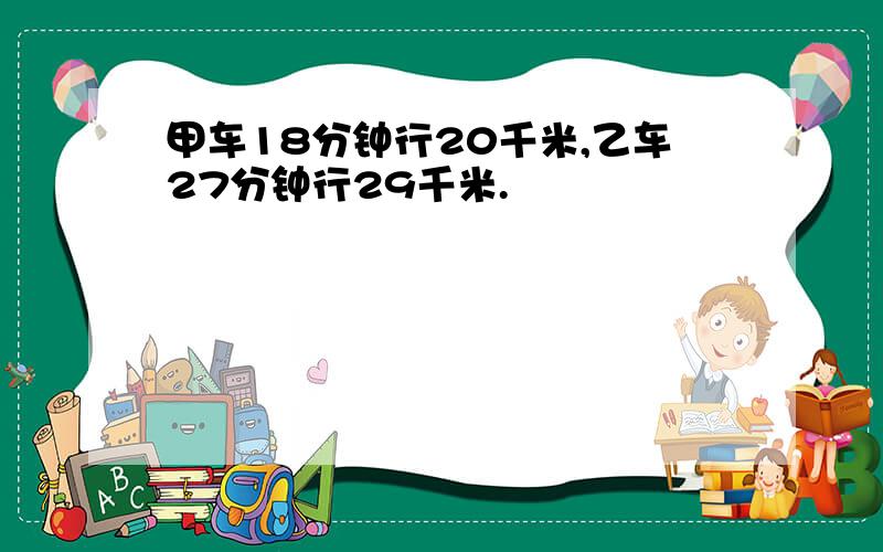 甲车18分钟行20千米,乙车27分钟行29千米.