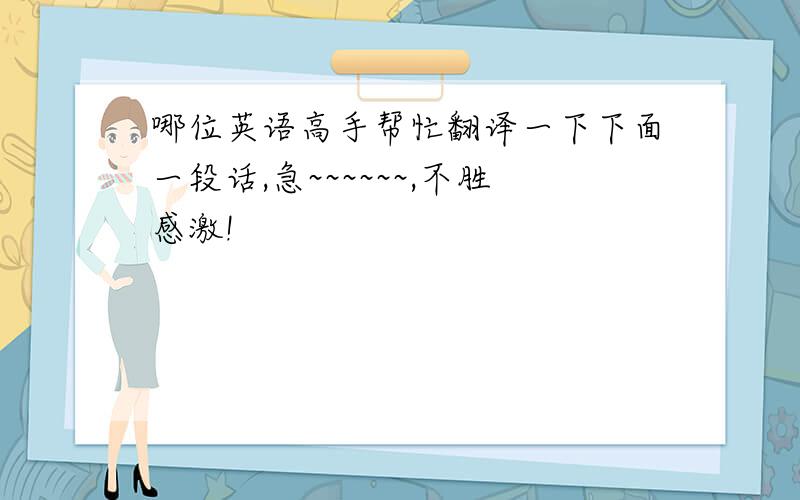 哪位英语高手帮忙翻译一下下面一段话,急~~~~~~,不胜感激!